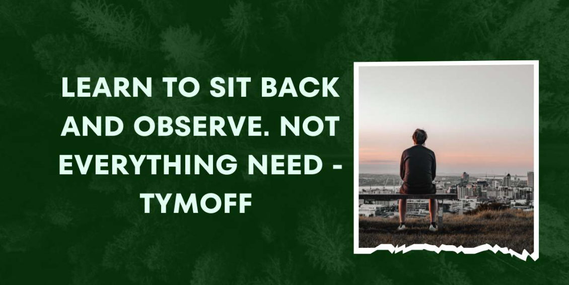 Learn to Sit Back and Observe. Not Everything Need – Tymoff